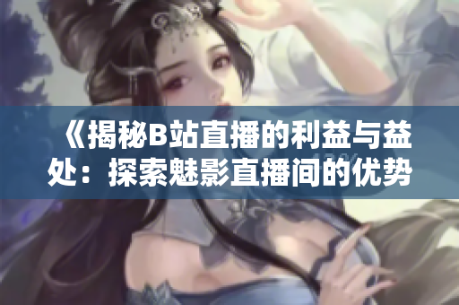 《揭秘B站直播的利益与益处：探索魅影直播间的优势与特色》