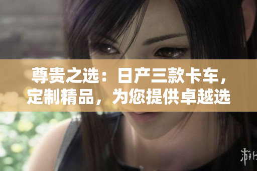 尊贵之选：日产三款卡车，定制精品，为您提供卓越选择