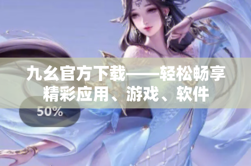 九幺官方下载——轻松畅享精彩应用、游戏、软件
