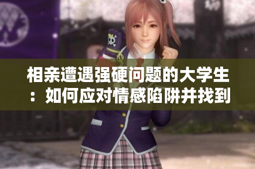 相亲遭遇强硬问题的大学生：如何应对情感陷阱并找到真实的自己