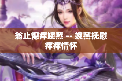 翁止熄痒婉燕 -- 婉燕抚慰痒痒情怀