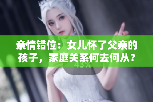 亲情错位：女儿怀了父亲的孩子，家庭关系何去何从？