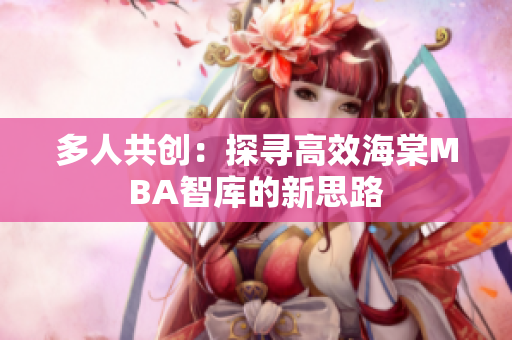 多人共创：探寻高效海棠MBA智库的新思路
