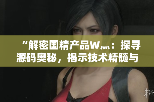 “解密国精产品W灬：探寻源码奥秘，揭示技术精髓与创新之道”