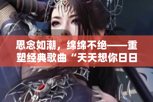 思念如潮，绵绵不绝——重塑经典歌曲“天天想你日日夜想你”
