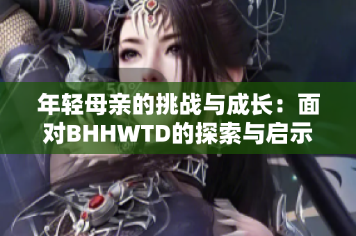 年轻母亲的挑战与成长：面对BHHWTD的探索与启示