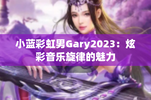 小蓝彩虹男Gary2023：炫彩音乐旋律的魅力