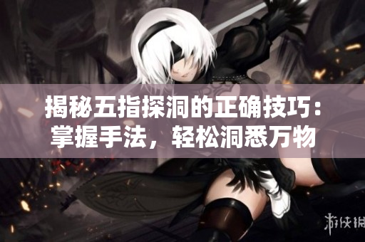 揭秘五指探洞的正确技巧：掌握手法，轻松洞悉万物