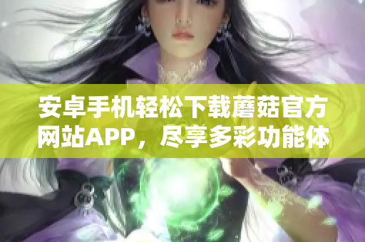 安卓手机轻松下载蘑菇官方网站APP，尽享多彩功能体验