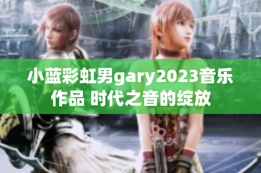 小蓝彩虹男gary2023音乐作品 时代之音的绽放