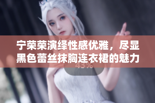 宁荣荣演绎性感优雅，尽显黑色蕾丝抹胸连衣裙的魅力
