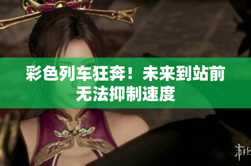 彩色列车狂奔！未来到站前无法抑制速度