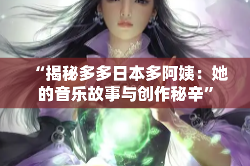 “揭秘多多日本多阿姨：她的音乐故事与创作秘辛”