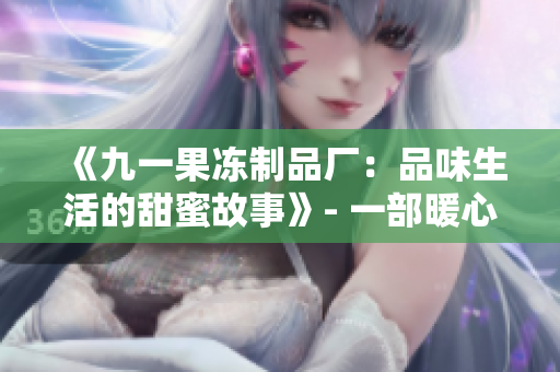《九一果冻制品厂：品味生活的甜蜜故事》- 一部暖心电视剧闪耀登场!