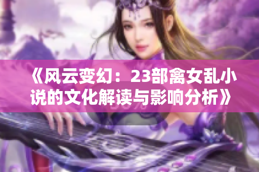 《风云变幻：23部禽女乱小说的文化解读与影响分析》