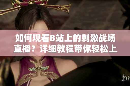 如何观看B站上的刺激战场直播？详细教程带你轻松上手