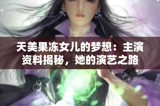 天美果冻女儿的梦想：主演资料揭秘，她的演艺之路