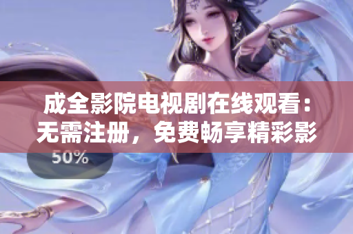 成全影院电视剧在线观看：无需注册，免费畅享精彩影视剧