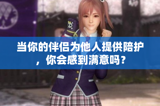 当你的伴侣为他人提供陪护，你会感到满意吗？