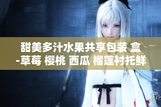 甜美多汁水果共享包装 盒-草莓 樱桃 西瓜 榴莲衬托鲜艳色彩
