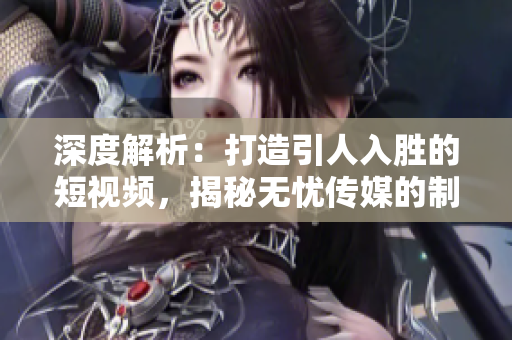 深度解析：打造引人入胜的短视频，揭秘无忧传媒的制作技巧