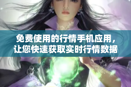 免费使用的行情手机应用，让您快速获取实时行情数据