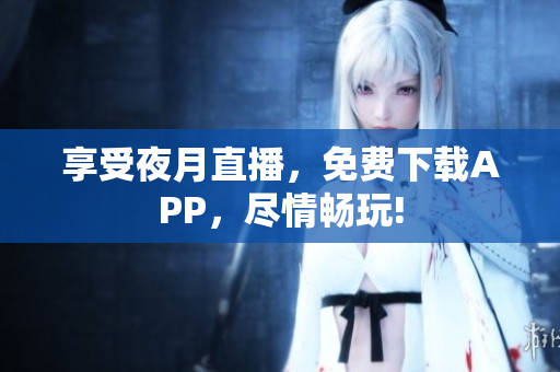 享受夜月直播，免费下载APP，尽情畅玩!