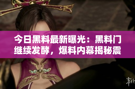 今日黑料最新曝光：黑料门继续发酵，爆料内幕揭秘震撼！