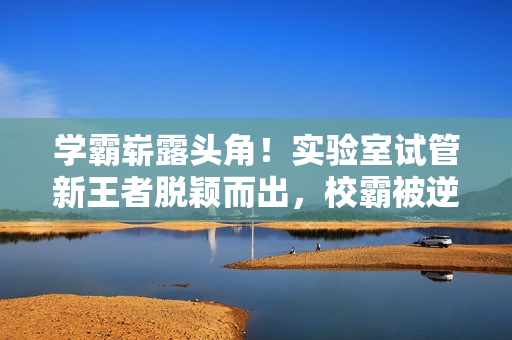 学霸崭露头角！实验室试管新王者脱颖而出，校霸被逆袭击败