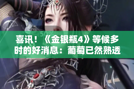 喜讯！《金银瓶4》等候多时的好消息：葡萄已然熟透！