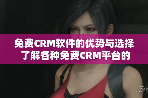 免费CRM软件的优势与选择 了解各种免费CRM平台的优点