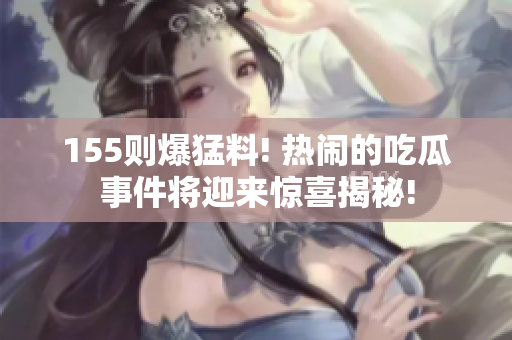 155则爆猛料! 热闹的吃瓜事件将迎来惊喜揭秘!