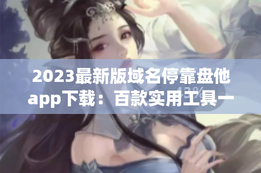 2023最新版域名停靠盘他app下载：百款实用工具一键获取