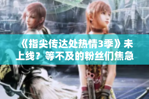 《指尖传达处热情3季》未上线？等不及的粉丝们焦急期待