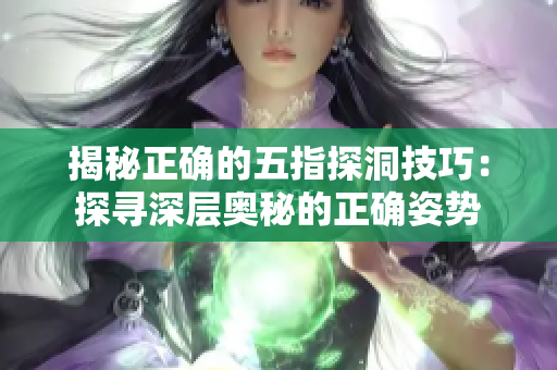 揭秘正确的五指探洞技巧：探寻深层奥秘的正确姿势