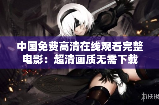 中国免费高清在线观看完整电影：超清画质无需下载