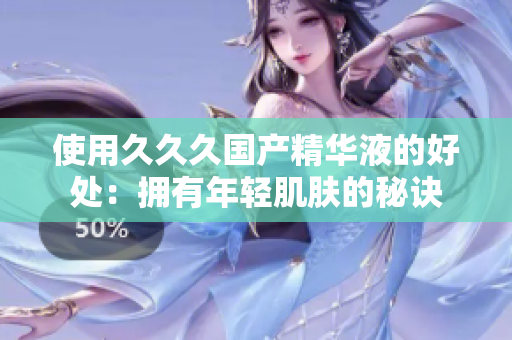 使用久久久国产精华液的好处：拥有年轻肌肤的秘诀