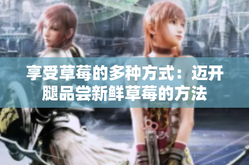 享受草莓的多种方式：迈开腿品尝新鲜草莓的方法