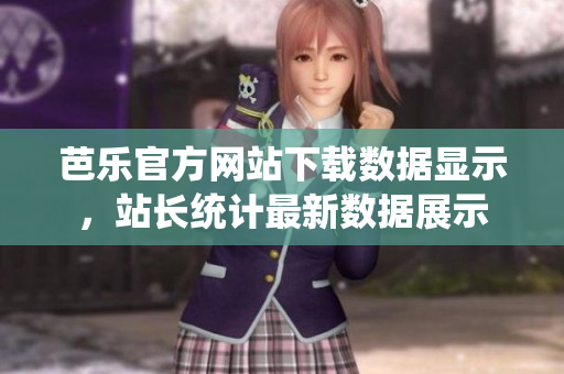 芭乐官方网站下载数据显示，站长统计最新数据展示