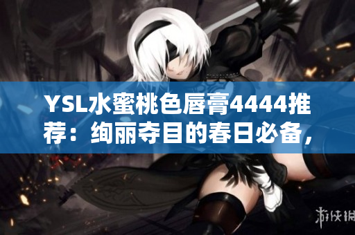YSL水蜜桃色唇膏4444推荐：绚丽夺目的春日必备，轻松打造优雅唇妆
