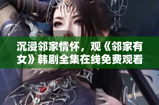 沉浸邻家情怀，观《邻家有女》韩剧全集在线免费观看