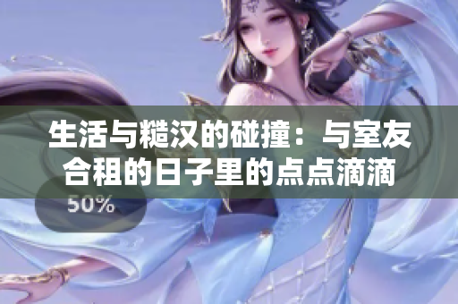 生活与糙汉的碰撞：与室友合租的日子里的点点滴滴
