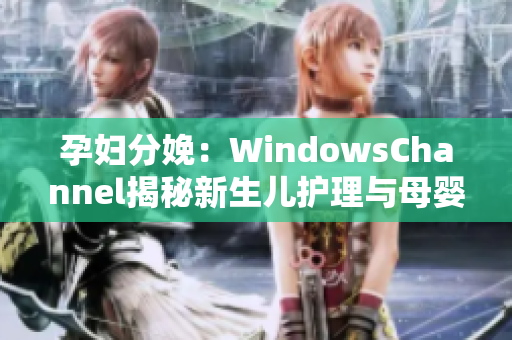 孕妇分娩：WindowsChannel揭秘新生儿护理与母婴健康