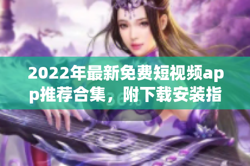 2022年最新免费短视频app推荐合集，附下载安装指南