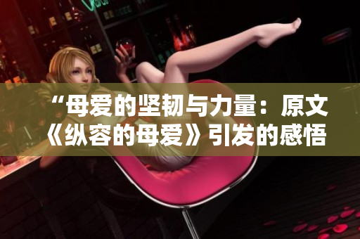 “母爱的坚韧与力量:原文《纵容的母爱》引发的感悟与思考” “母爱的坚韧与力量:原文《纵容的母爱》引发的感悟与思考”