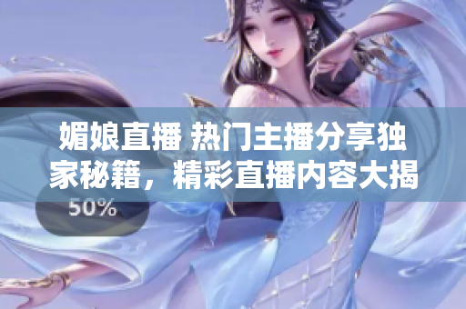 媚娘直播 热门主播分享独家秘籍，精彩直播内容大揭秘！