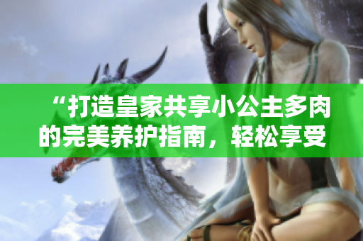 “打造皇家共享小公主多肉的完美养护指南，轻松享受独特魅力！”