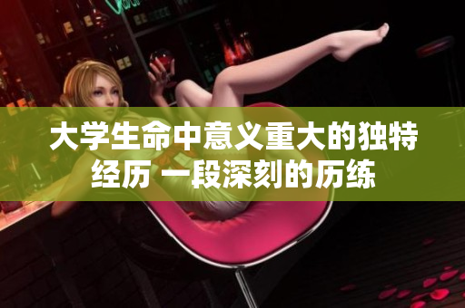 大学生命中意义重大的独特经历 一段深刻的历练