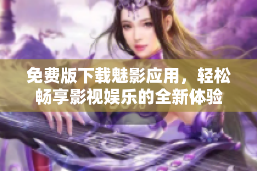 免费版下载魅影应用，轻松畅享影视娱乐的全新体验
