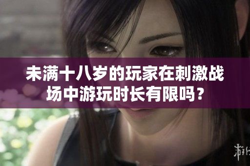 未满十八岁的玩家在刺激战场中游玩时长有限吗？